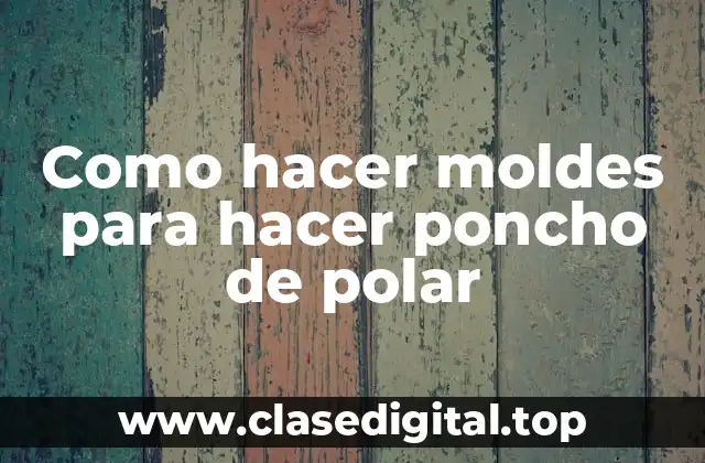 Como hacer moldes para hacer poncho de polar