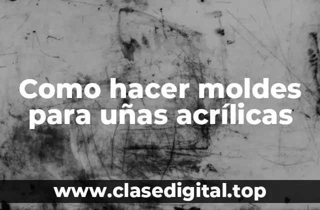 Como hacer moldes para uñas acrílicas: Definición y objetivo