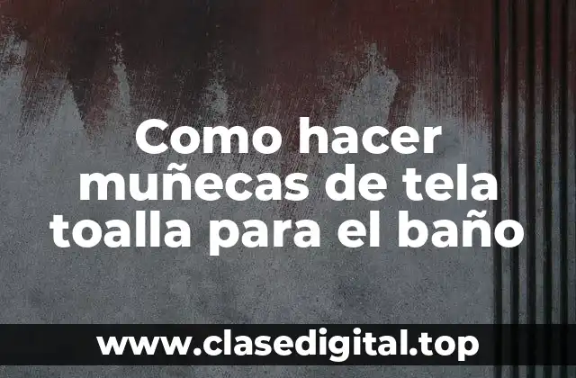 Como hacer muñecas de tela toalla para el baño