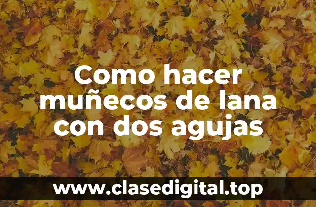 Muñecos de lana con dos agujas: una forma divertida de crear objetos decorativos