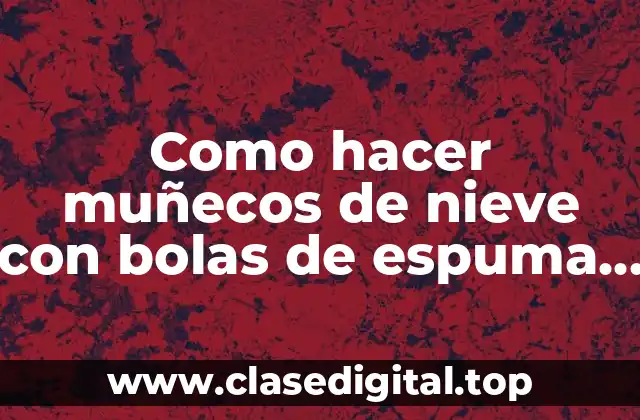 Como hacer muñecos de nieve con bolas de espuma flex