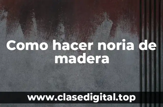 Como hacer noria de madera