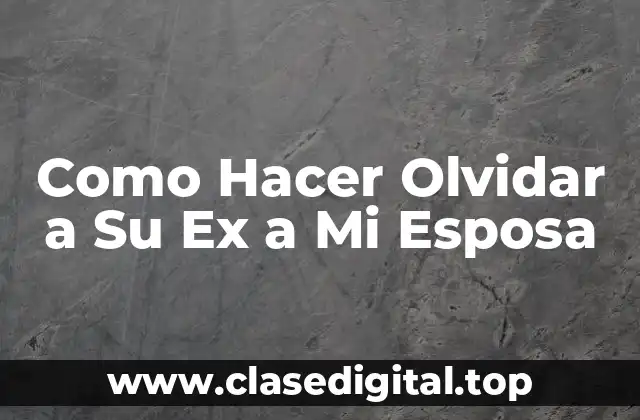Como Hacer Olvidar a Su Ex a Mi Esposa