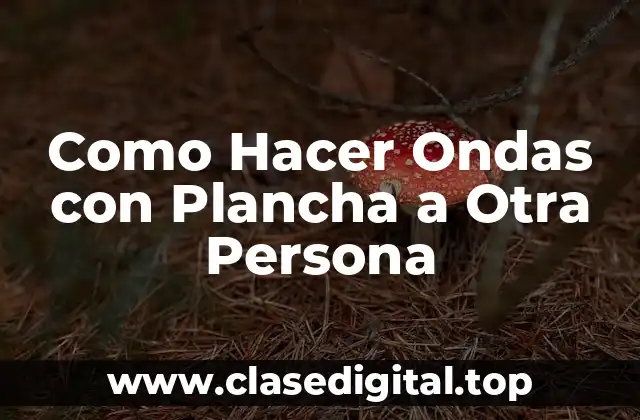 Como Hacer Ondas con Plancha a Otra Persona: Técnicas y Herramientas