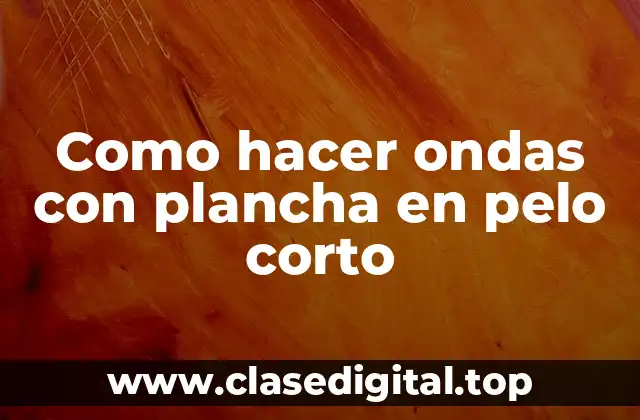 Como hacer ondas con plancha en pelo corto