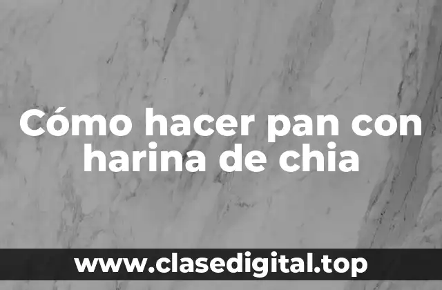Cómo hacer pan con harina de chia
