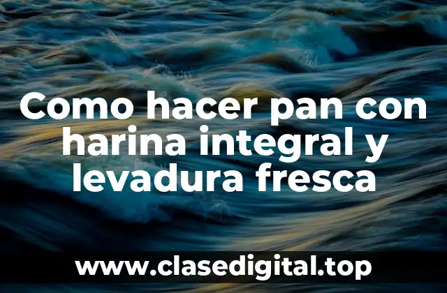 Como hacer pan con harina integral y levadura fresca