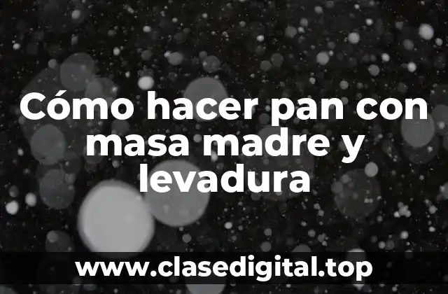 Cómo hacer pan con masa madre y levadura