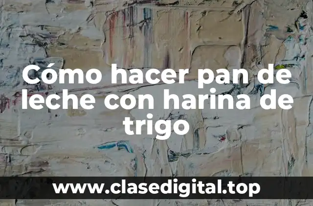 Cómo hacer pan de leche con harina de trigo