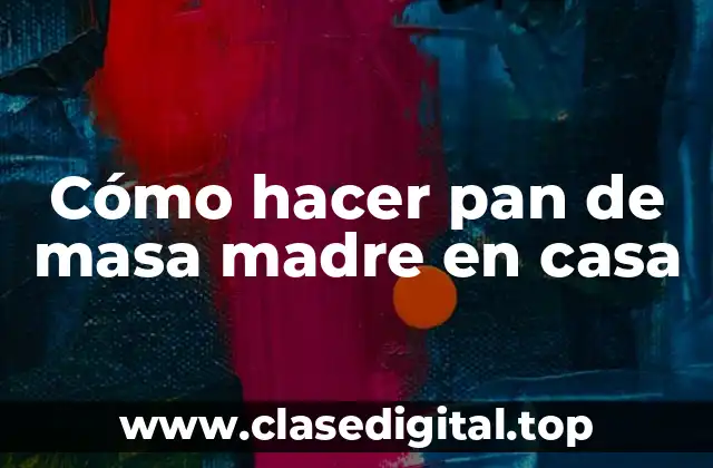 Cómo hacer pan de masa madre en casa