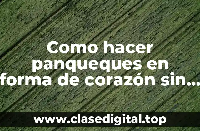 Como hacer panqueques en forma de corazón sin molde