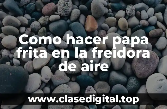 Como hacer papa frita en la freidora de aire