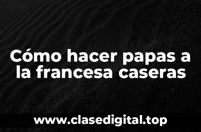 Cómo hacer papas a la francesa caseras