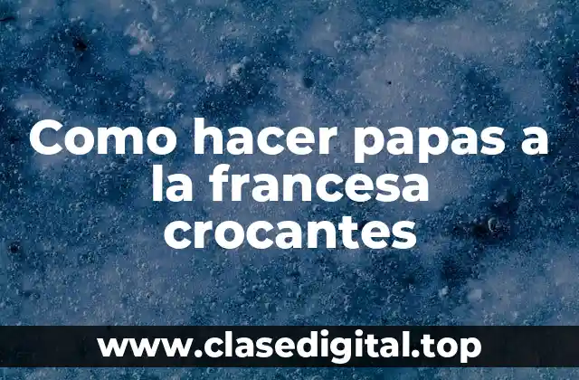 Como hacer papas a la francesa crocantes