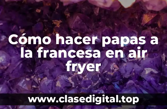 Cómo hacer papas a la francesa en air fryer