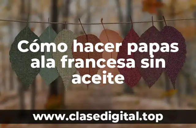 Cómo hacer papas ala francesa sin aceite
