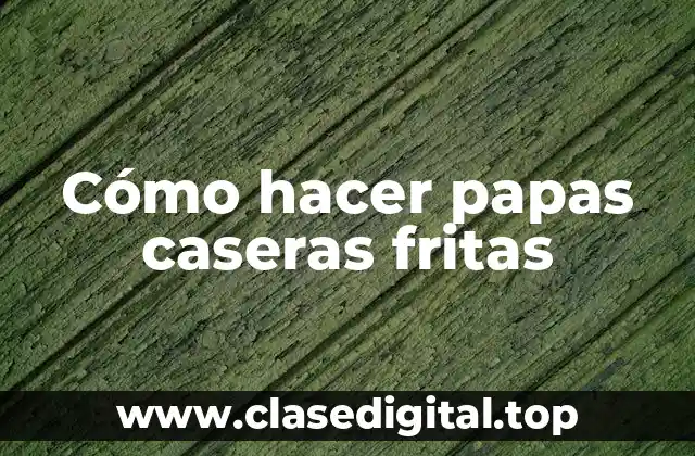Cómo hacer papas caseras fritas
