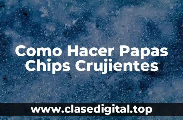 Como Hacer Papas Chips Crujientes