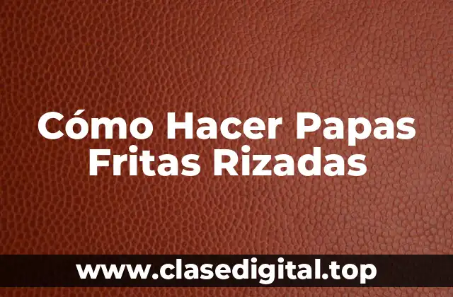 Cómo Hacer Papas Fritas Rizadas