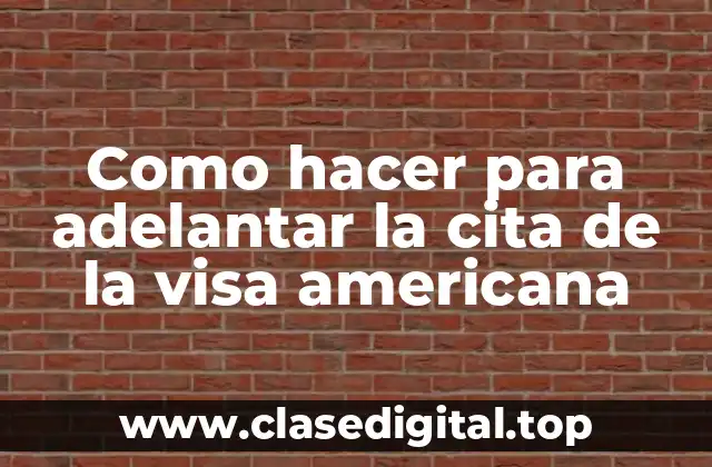 Como hacer para adelantar la cita de la visa americana