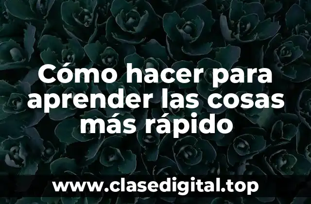 Cómo hacer para aprender las cosas más rápido