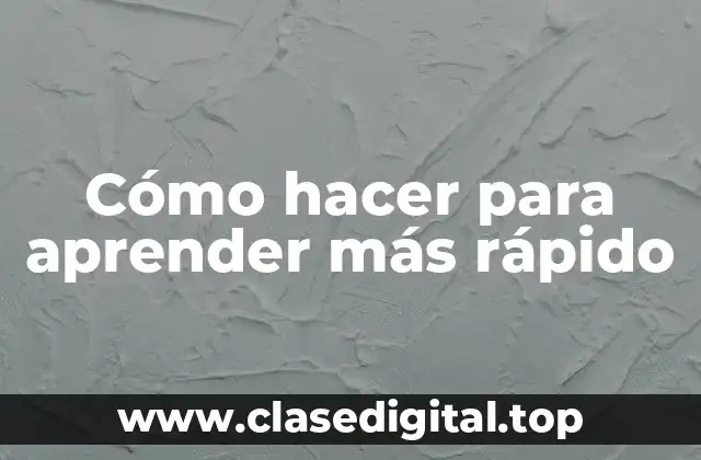 Cómo hacer para aprender más rápido