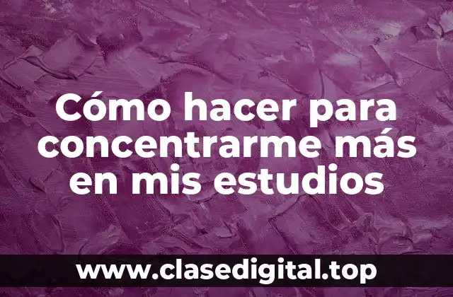 Cómo hacer para concentrarme más en mis estudios