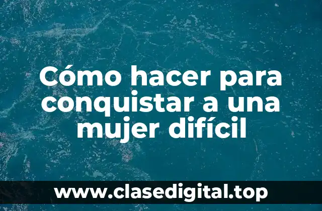 Cómo hacer para conquistar a una mujer difícil