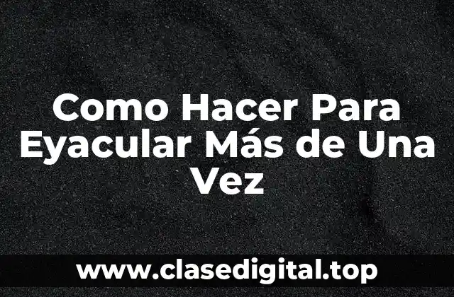 Como Hacer Para Eyacular Más de Una Vez