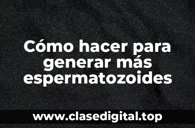 Cómo hacer para generar más espermatozoides