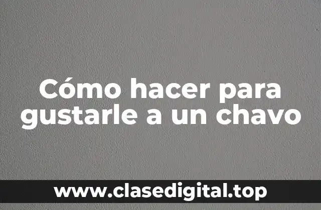 Cómo hacer para gustarle a un chavo