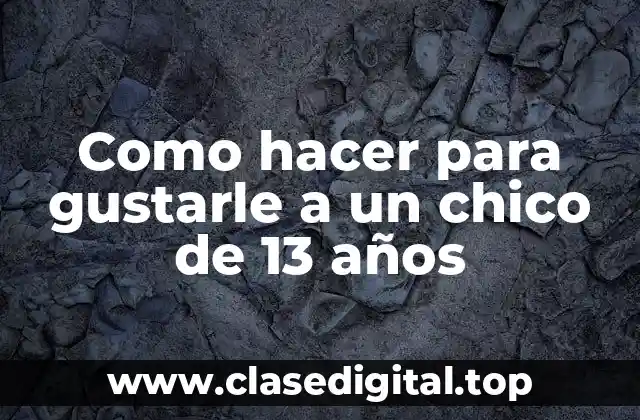 Como hacer para gustarle a un chico de 13 años
