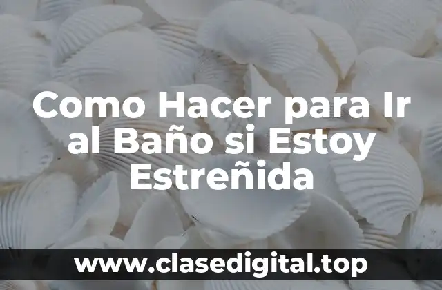 Como Hacer para Ir al Baño si Estoy Estreñida