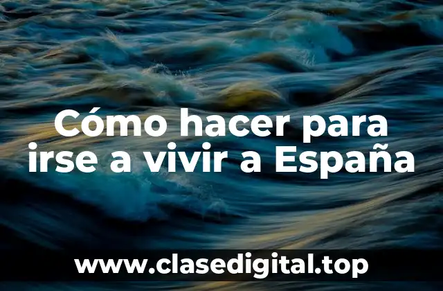 Cómo hacer para irse a vivir a España