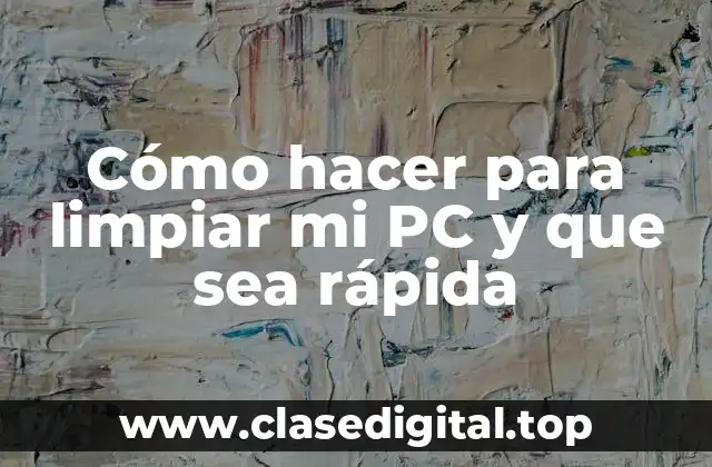 Cómo hacer para limpiar mi PC y que sea rápida