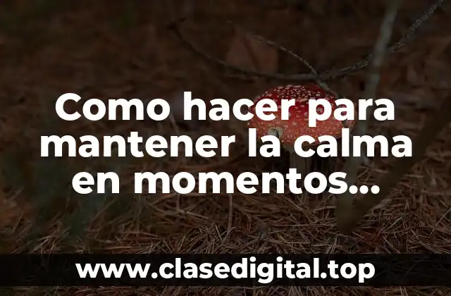 Como hacer para mantener la calma en momentos difíciles