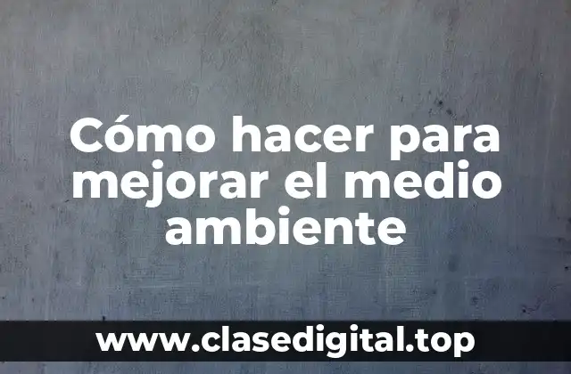 Cómo hacer para mejorar el medio ambiente