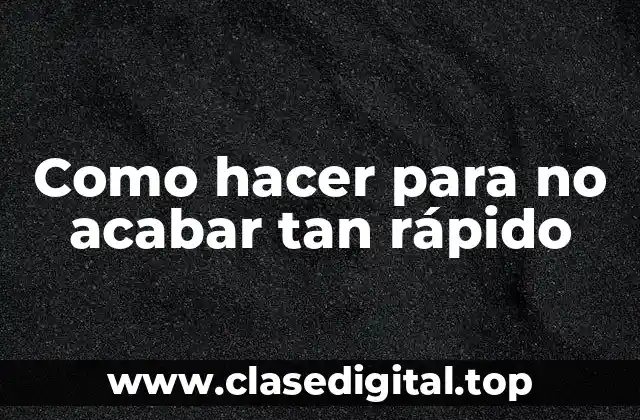 Como hacer para no acabar tan rápido - ¿Qué es y cómo funciona?