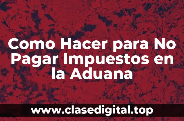 Como Hacer para No Pagar Impuestos en la Aduana