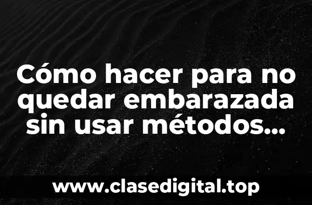 Cómo hacer para no quedar embarazada sin usar métodos anticonceptivos