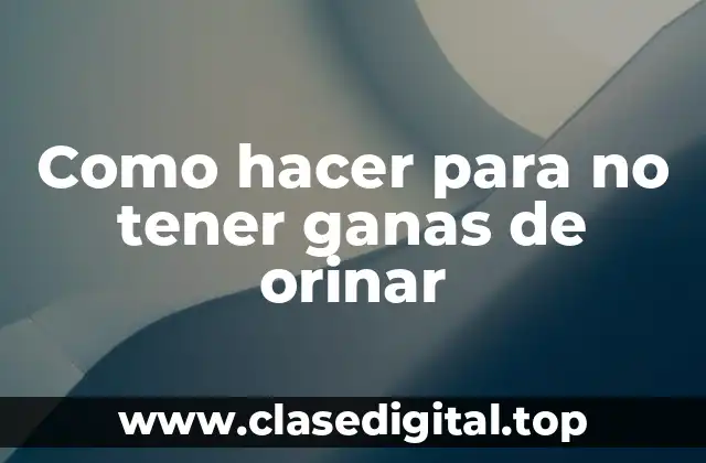 Como hacer para no tener ganas de orinar