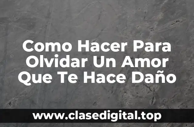 Como Hacer Para Olvidar Un Amor Que Te Hace Daño
