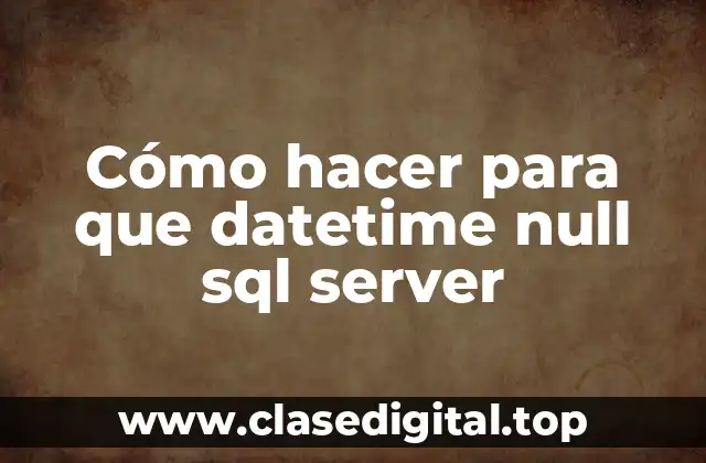 Cómo hacer para que datetime null sql server