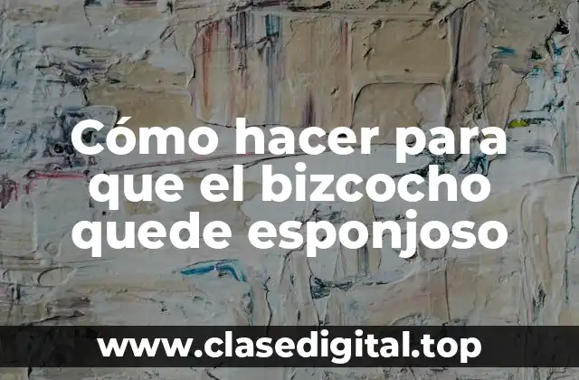 Cómo hacer para que el bizcocho quede esponjoso