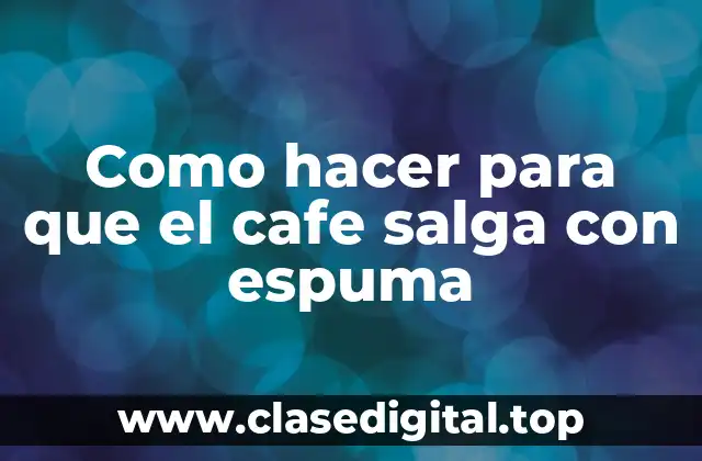 Como hacer para que el cafe salga con espuma