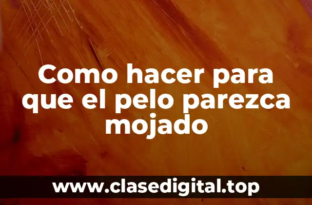 Como hacer para que el pelo parezca mojado