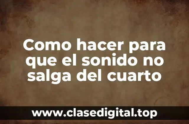 Como hacer para que el sonido no salga del cuarto