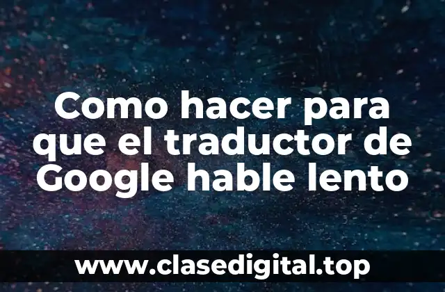 Como hacer para que el traductor de Google hable lento