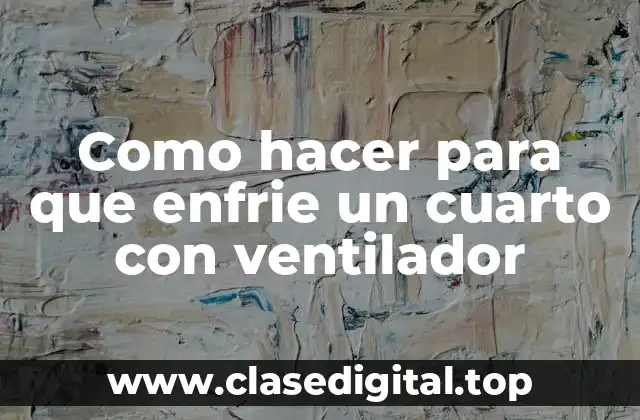 Como hacer para que enfrie un cuarto con ventilador