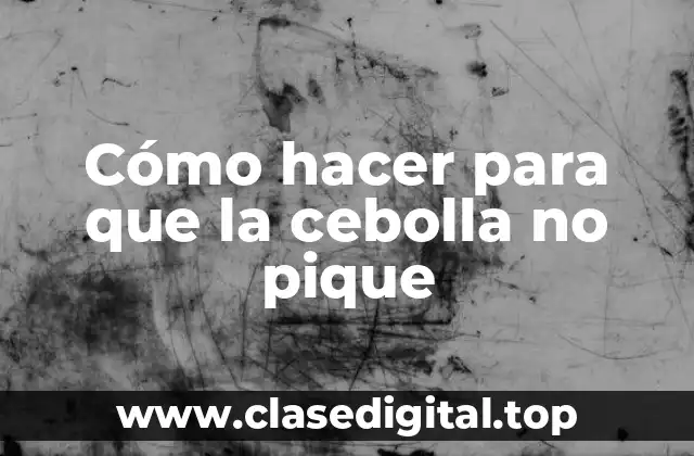 Cómo hacer para que la cebolla no pique